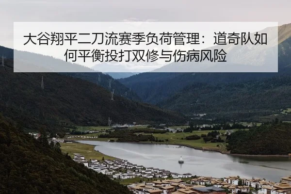 大谷翔平二刀流赛季负荷管理：道奇队如何平衡投打双修与伤病风险