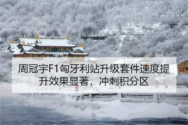 周冠宇F1匈牙利站升级套件速度提升效果显著，冲刺积分区