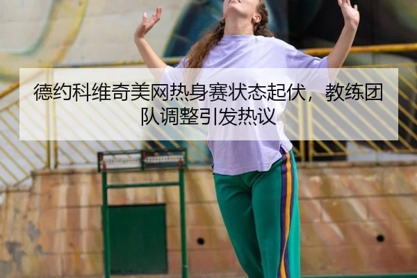 德约科维奇美网热身赛状态起伏，教练团队调整引发热议