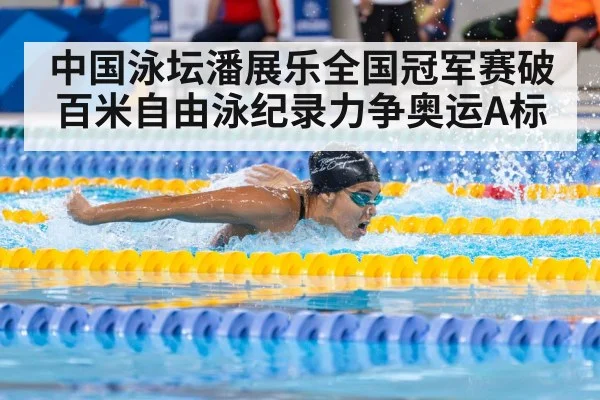 中国泳坛潘展乐全国冠军赛破百米自由泳纪录力争奥运A标