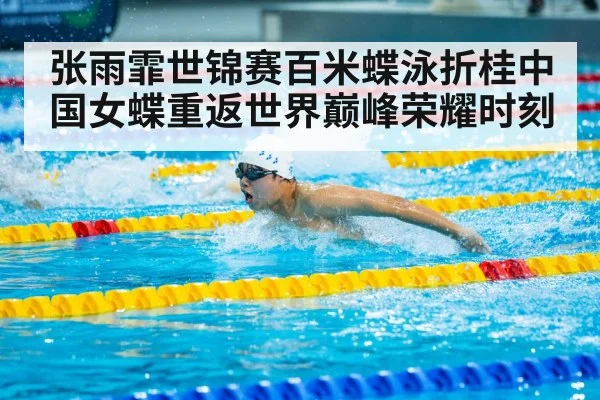 张雨霏世锦赛百米蝶泳折桂中国女蝶重返世界巅峰荣耀时刻
