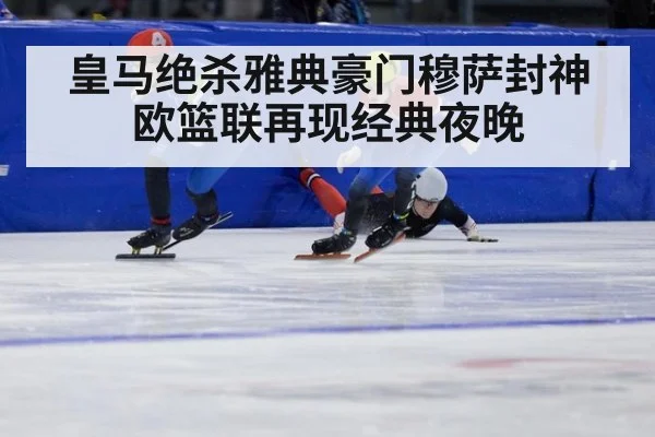 皇马绝杀雅典豪门穆萨封神欧篮联再现经典夜晚