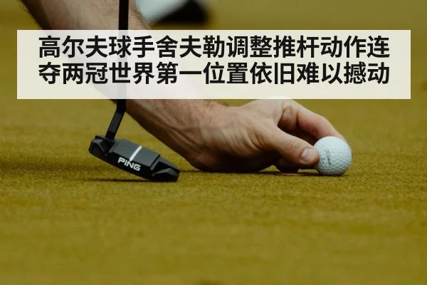 高尔夫球手舍夫勒调整推杆动作连夺两冠世界第一位置依旧难以撼动